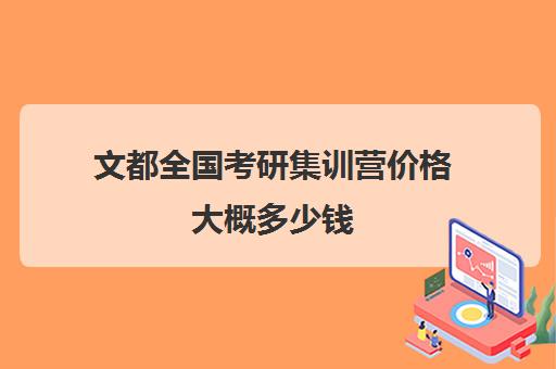 文都全国考研集训营价格大概多少钱（文都考研靠谱吗）