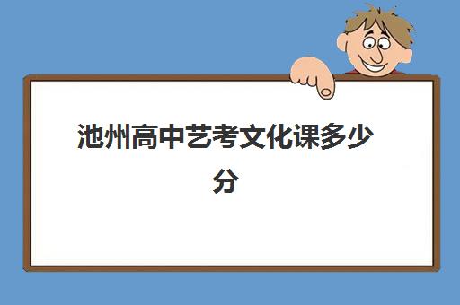 池州高中艺考文化课多少分(池州学院美术生录取分数线2024)