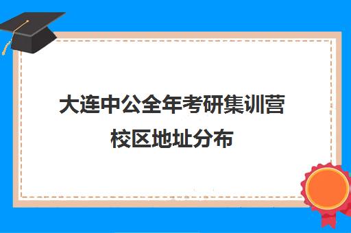 大连中公全年考研集训营校区地址分布（大连领先考研培训学校）