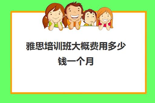 雅思培训班大概费用多少钱一个月(雅思培训班学费一般多少)