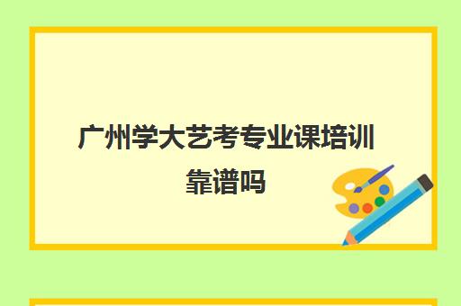 广州学大艺考专业课培训靠谱吗(广州艺考生文化培训哪里好)