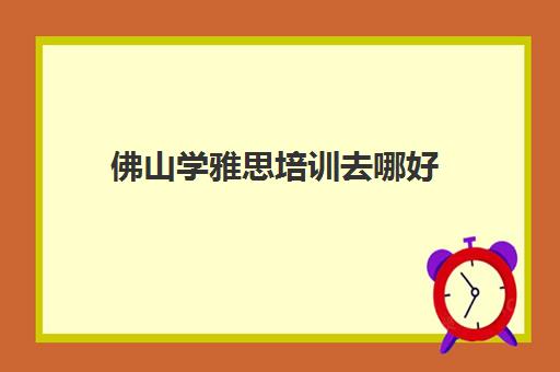 佛山学雅思培训去哪好(东莞雅思培训班费用一般是多少)