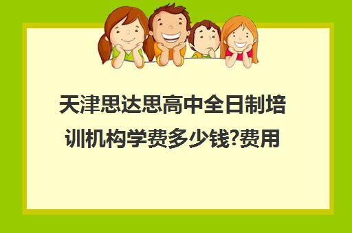 天津思达思高中全日制培训机构学费多少钱?费用一览表(新东方教育培训机构)