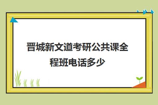 晋城新文道考研公共课全程班电话多少（新文道考研报班价格一览表）