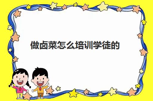 做卤菜怎么培训学徒的(卤菜一般学徒要学多久)