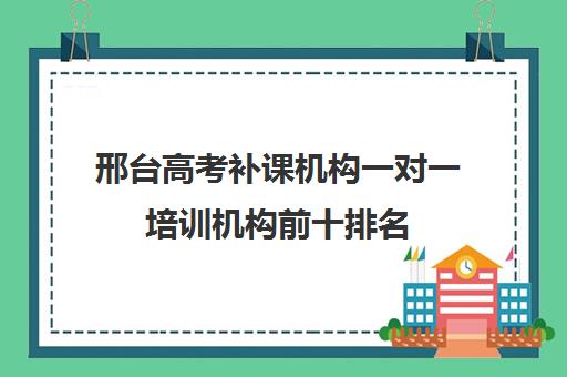 邢台高考补课机构一对一培训机构前十排名(培训机构哪里好)