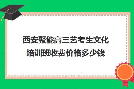 西安聚能高三艺考生文化培训班收费价格多少钱(西安高三补课机构哪里好)