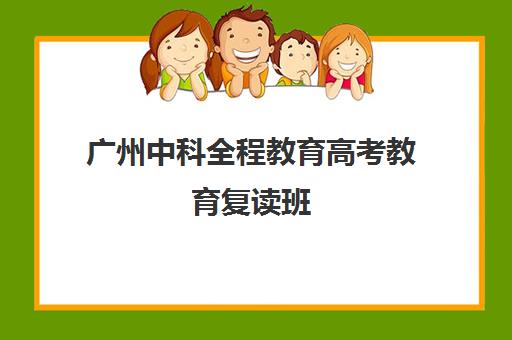 广州中科全程教育高考教育复读班(广州高三复读学校排名及费用)