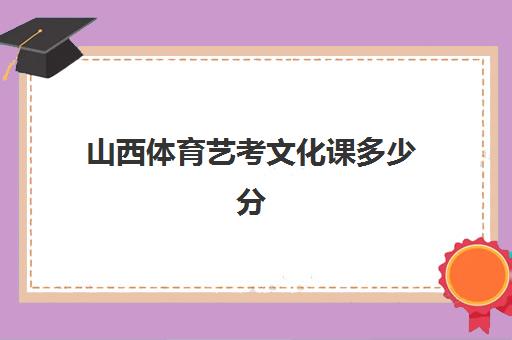 山西体育艺考文化课多少分(山西艺考分数和文化课分数怎么算)