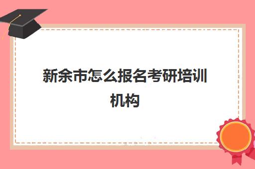 新余市怎么报名考研培训机构(江西在职研究生报考院校)