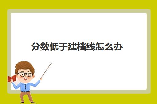 分数低于建档线怎么办(建档线是不是最低分数线)