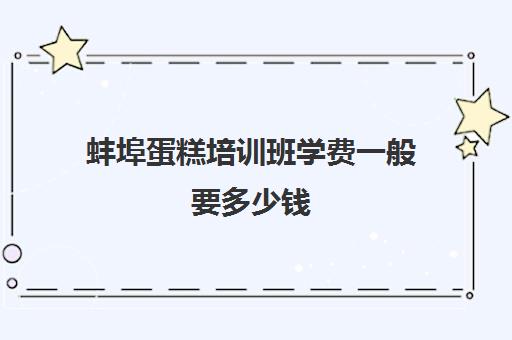 蚌埠蛋糕培训班学费一般要多少钱(亳州糕点培训蛋糕培训费用)