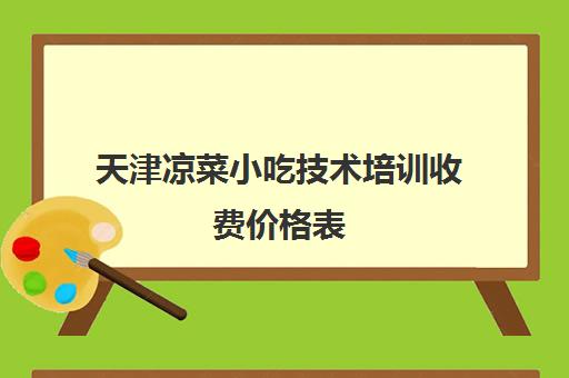 天津凉菜小吃技术培训收费价格表(正宗凉菜培训哪里技术好)