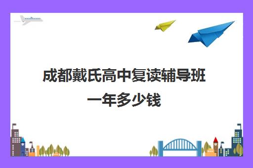 成都戴氏高中复读辅导班一年多少钱(四川复读学校收费标准)