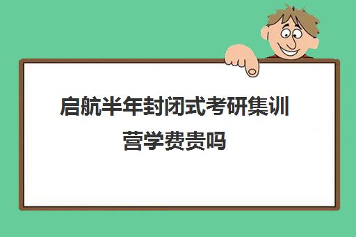 启航半年封闭式考研集训营学费贵吗（考研全封闭班一般多少钱）