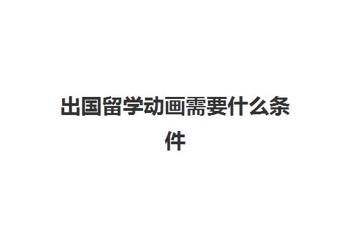 出国留学动画需要什么条件(普通家庭出国留学)