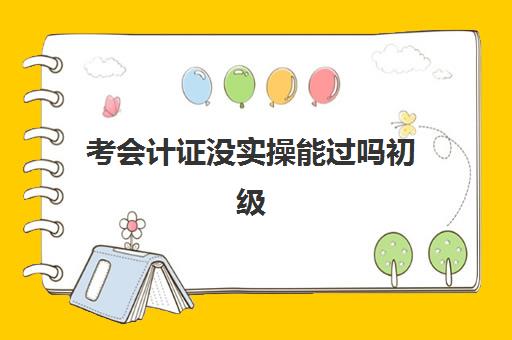 考会计证没实操能过吗初级(考会计证需要什么学历)