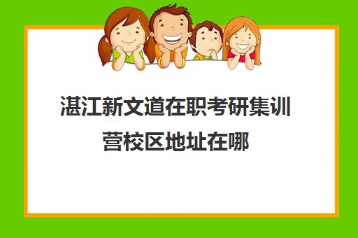 湛江新文道在职考研集训营校区地址在哪（杭州新文道考研集训营地）