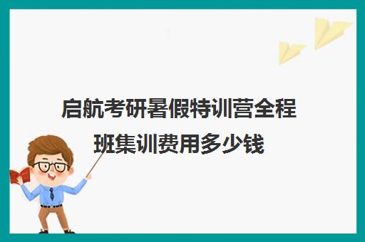 启航考研暑假特训营全程班集训费用多少钱（启航考研培训机构怎么样）