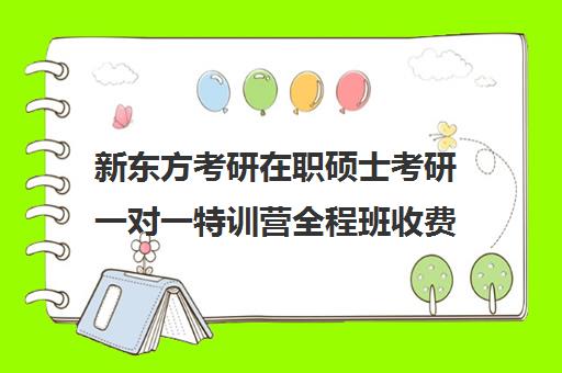 新东方考研在职硕士考研一对一特训营全程班收费标准一览表（新东方考研费用）