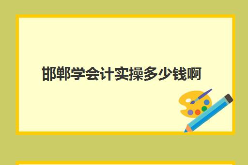 邯郸学会计实操多少钱啊(0基础会计怎么学)