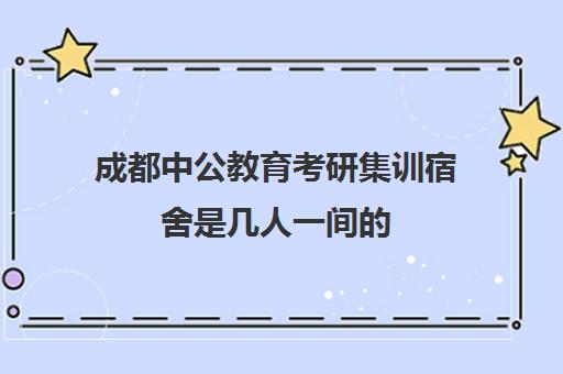 成都中公教育考研集训宿舍是几人一间的(成都中公)