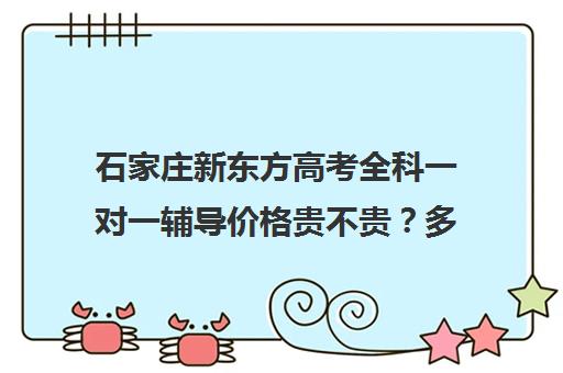 石家庄新东方高考全科一对一辅导价格贵不贵？多少钱一年(新东方高三一对一收费价格表