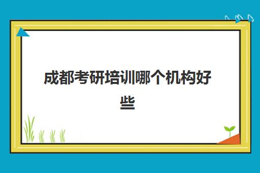 成都考研培训哪个机构好些(成都考研机构排名推荐)