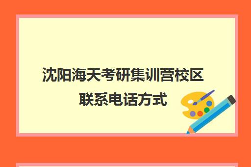 沈阳海天考研集训营校区联系电话方式（石家庄海天考研机构怎么样）