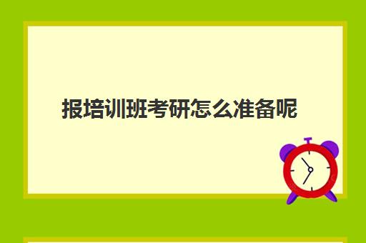 报培训班考研怎么准备呢(考研专业课需要报班吗)