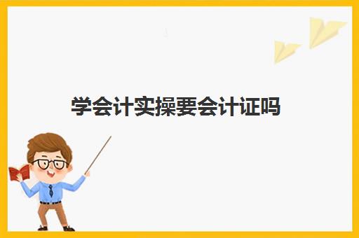 学会计实操要会计证吗(会计证要学什么)