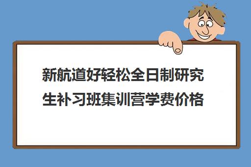 新航道好轻松全日制研究生补习班集训营学费价格表