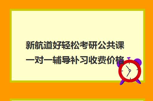 新航道好轻松考研公共课一对一辅导补习收费价格多少钱