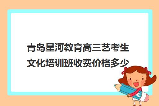 青岛星河教育高三艺考生文化培训班收费价格多少钱(艺考培训的费用)