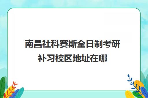 南昌社科赛斯全日制考研补习校区地址在哪