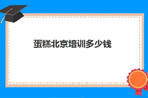 蛋糕北京培训多少钱(北京学做蛋糕的培训班哪家好)