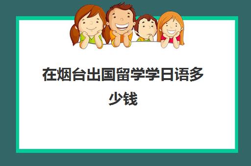 在烟台出国留学学日语多少钱(留学日本一年总费用多少人民币)