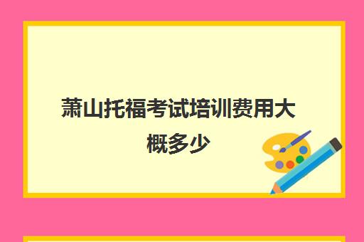 萧山托福考试培训费用大概多少(托福培训班一般的价位)