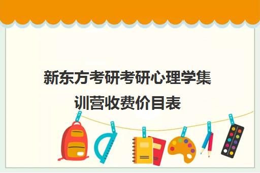 新东方考研考研心理学集训营收费价目表（新东方考研班一般多少钱）