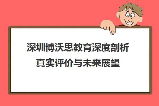 深圳博沃思教育深度剖析真实评价与未来展望