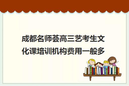 成都名师荟高三艺考生文化课培训机构费用一般多少钱(成都艺考培训哪家最好)