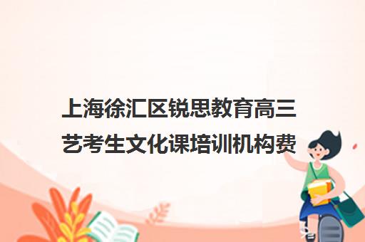 上海徐汇区锐思教育高三艺考生文化课培训机构费用一般多少钱(上海艺考培训一学期多少