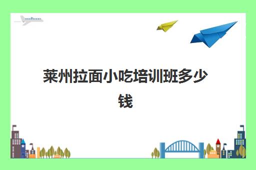 莱州拉面小吃培训班多少钱(学拉面一般要学多久)