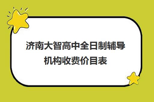 济南大智高中全日制辅导机构收费价目表(济南补课机构排名)