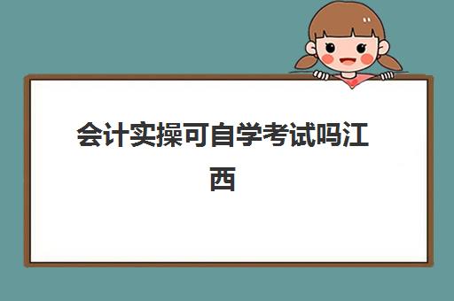 会计实操可自学考试吗江西(江西自学考试时间)