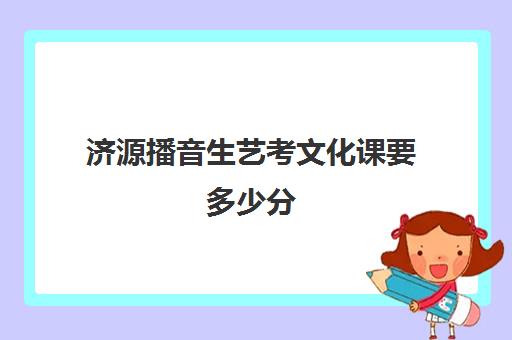 济源播音生艺考文化课要多少分(艺考文化课最低分数线)