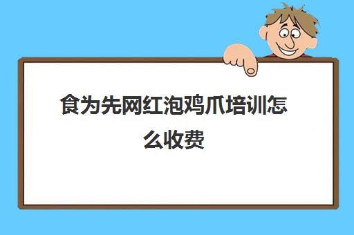 食为先网红泡鸡爪培训怎么收费(食为先小吃培训有哪些项目)