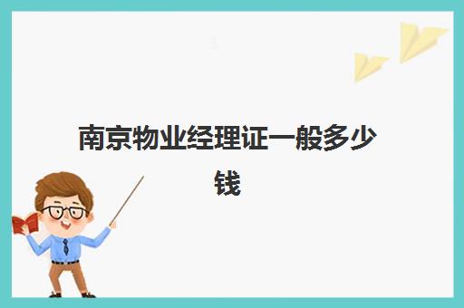 南京物业经理证一般多少钱(办一个物业经理证多少钱)