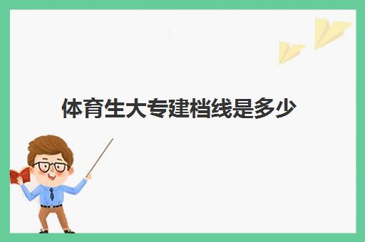 体育生大专建档线是多少(体育生考大专可以报什么专业)