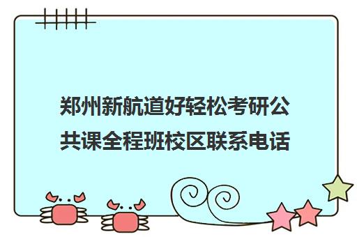 郑州新航道好轻松考研公共课全程班校区联系电话方式（新航道考研英语价目表）